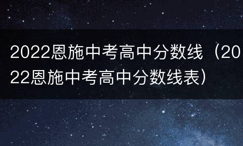 2022恩施中考高中分数线（2022恩施中考高中分数线表）