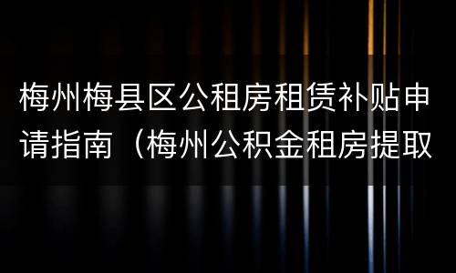 梅州梅县区公租房租赁补贴申请指南（梅州公积金租房提取）