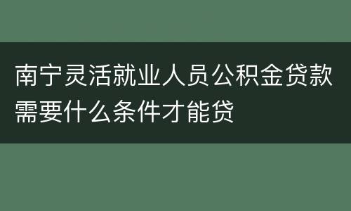 南宁灵活就业人员公积金贷款需要什么条件才能贷