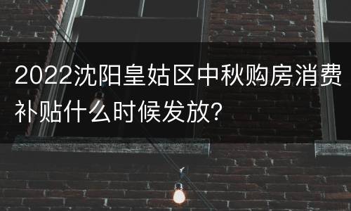 2022沈阳皇姑区中秋购房消费补贴什么时候发放？