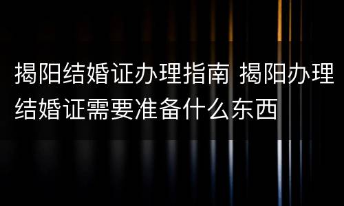揭阳结婚证办理指南 揭阳办理结婚证需要准备什么东西