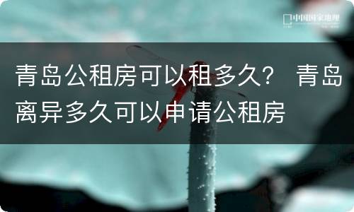 青岛公租房可以租多久？ 青岛离异多久可以申请公租房
