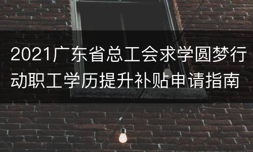 2021广东省总工会求学圆梦行动职工学历提升补贴申请指南