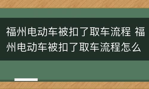 福州电动车被扣了取车流程 福州电动车被扣了取车流程怎么办