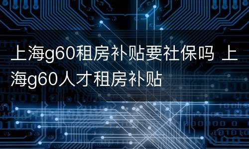 上海g60租房补贴要社保吗 上海g60人才租房补贴