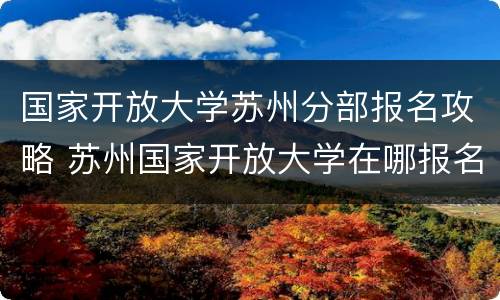 国家开放大学苏州分部报名攻略 苏州国家开放大学在哪报名
