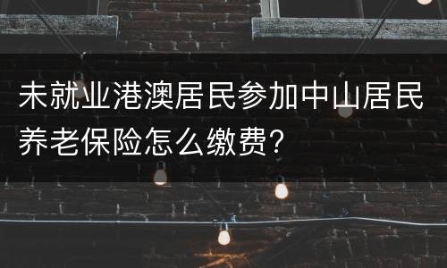 未就业港澳居民参加中山居民养老保险怎么缴费?