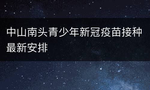 中山南头青少年新冠疫苗接种最新安排