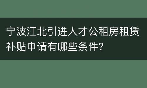 宁波江北引进人才公租房租赁补贴申请有哪些条件？