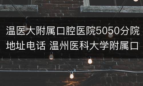 温医大附属口腔医院5050分院地址电话 温州医科大学附属口腔科医院5050分院电话