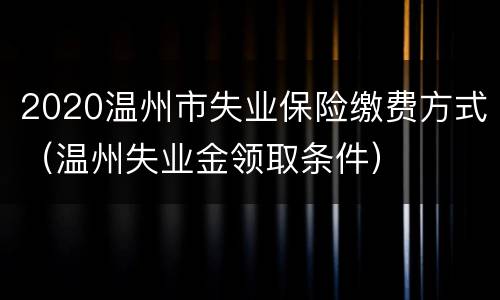 2020温州市失业保险缴费方式（温州失业金领取条件）