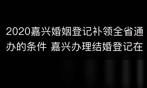 2020嘉兴婚姻登记补领全省通办的条件 嘉兴办理结婚登记在哪里