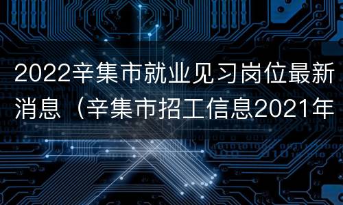 2022辛集市就业见习岗位最新消息（辛集市招工信息2021年）