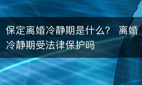 保定离婚冷静期是什么？ 离婚冷静期受法律保护吗