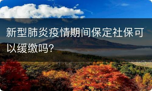 新型肺炎疫情期间保定社保可以缓缴吗？