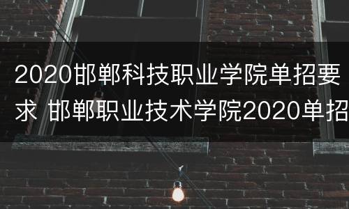 2020邯郸科技职业学院单招要求 邯郸职业技术学院2020单招专业