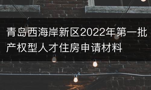 青岛西海岸新区2022年第一批产权型人才住房申请材料