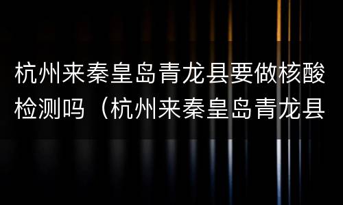 杭州来秦皇岛青龙县要做核酸检测吗（杭州来秦皇岛青龙县要做核酸检测吗现在）