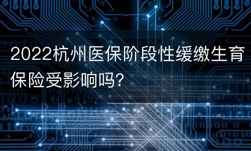 2022杭州医保阶段性缓缴生育保险受影响吗？