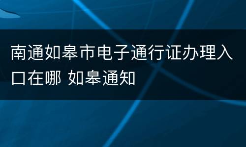 南通如皋市电子通行证办理入口在哪 如皋通知