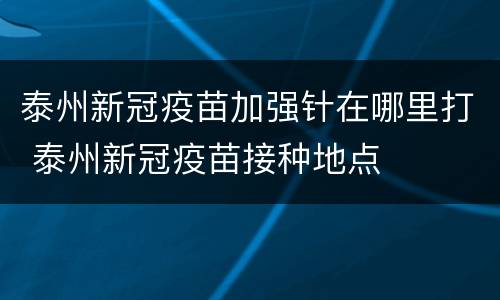 泰州新冠疫苗加强针在哪里打 泰州新冠疫苗接种地点