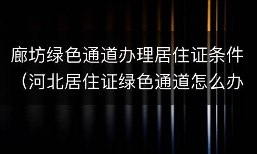 廊坊绿色通道办理居住证条件（河北居住证绿色通道怎么办理）