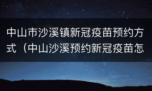 中山市沙溪镇新冠疫苗预约方式（中山沙溪预约新冠疫苗怎么预约）