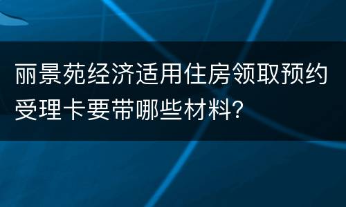 丽景苑经济适用住房领取预约受理卡要带哪些材料？