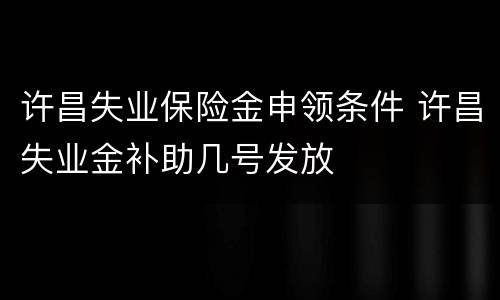 许昌失业保险金申领条件 许昌失业金补助几号发放