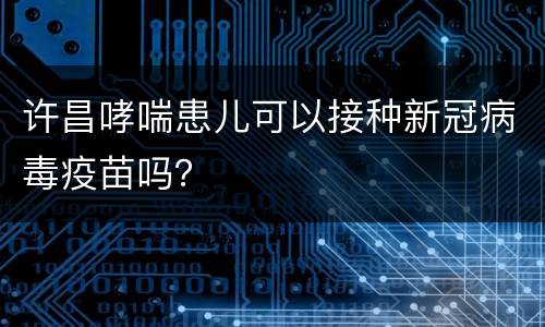许昌哮喘患儿可以接种新冠病毒疫苗吗？