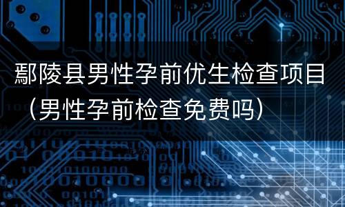 鄢陵县男性孕前优生检查项目（男性孕前检查免费吗）