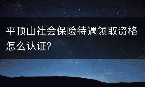 平顶山社会保险待遇领取资格怎么认证？