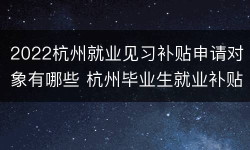 2022杭州就业见习补贴申请对象有哪些 杭州毕业生就业补贴2020