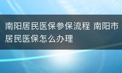 南阳居民医保参保流程 南阳市居民医保怎么办理