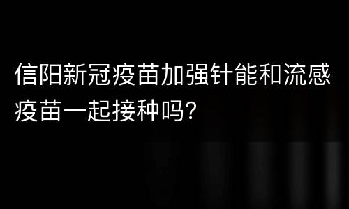 信阳新冠疫苗加强针能和流感疫苗一起接种吗？