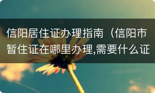信阳居住证办理指南（信阳市暂住证在哪里办理,需要什么证件）