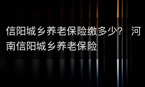 信阳城乡养老保险缴多少？ 河南信阳城乡养老保险