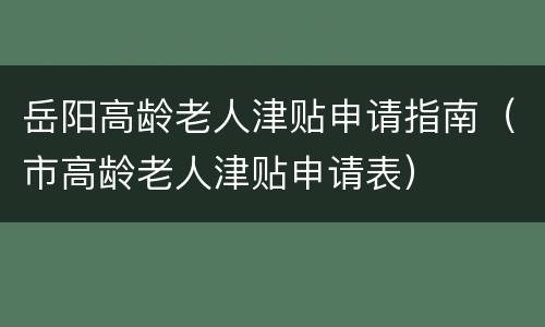 岳阳高龄老人津贴申请指南（市高龄老人津贴申请表）