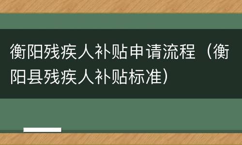 衡阳残疾人补贴申请流程（衡阳县残疾人补贴标准）