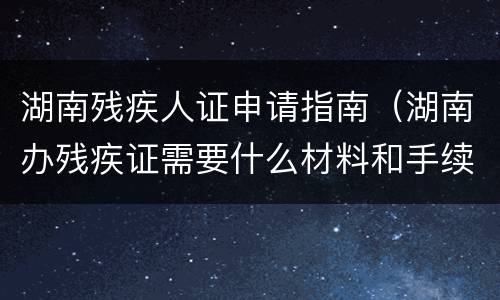 湖南残疾人证申请指南（湖南办残疾证需要什么材料和手续）