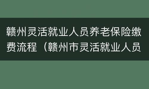 赣州灵活就业人员养老保险缴费流程（赣州市灵活就业人员社保缴费）