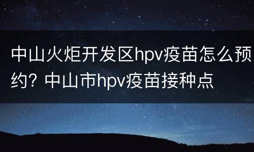 中山火炬开发区hpv疫苗怎么预约? 中山市hpv疫苗接种点