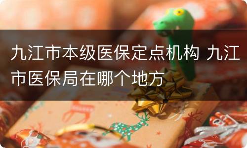 九江市本级医保定点机构 九江市医保局在哪个地方