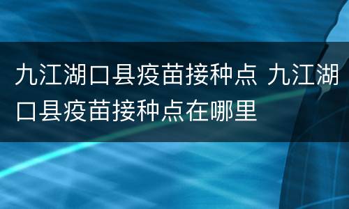 九江湖口县疫苗接种点 九江湖口县疫苗接种点在哪里