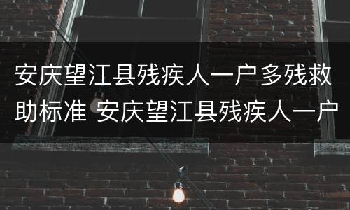 安庆望江县残疾人一户多残救助标准 安庆望江县残疾人一户多残救助标准是多少