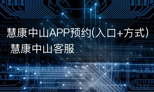 慧康中山APP预约(入口+方式) 慧康中山客服
