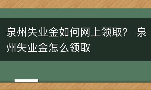 泉州失业金如何网上领取？ 泉州失业金怎么领取