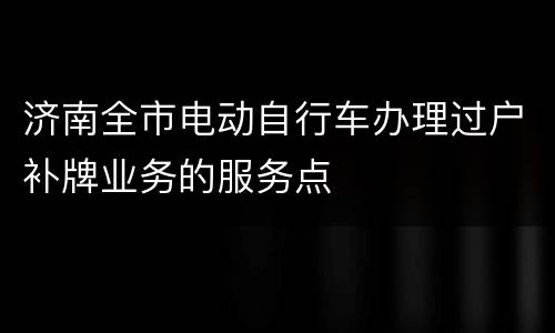 济南全市电动自行车办理过户补牌业务的服务点