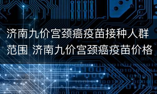 济南九价宫颈癌疫苗接种人群范围 济南九价宫颈癌疫苗价格