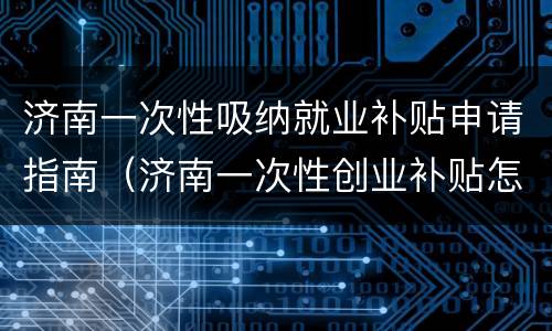 济南一次性吸纳就业补贴申请指南（济南一次性创业补贴怎么申请）